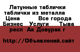Латунные таблички: таблички из металла.  › Цена ­ 700 - Все города Бизнес » Услуги   . Тыва респ.,Ак-Довурак г.